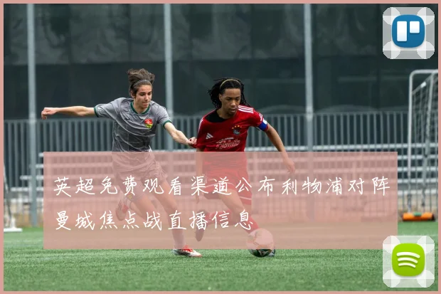 英超免费观看渠道公布利物浦对阵曼城焦点战直播信息