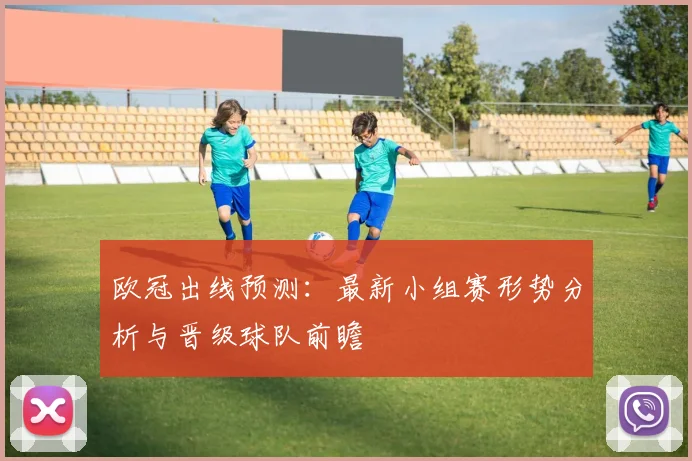 欧冠出线预测：最新小组赛形势分析与晋级球队前瞻