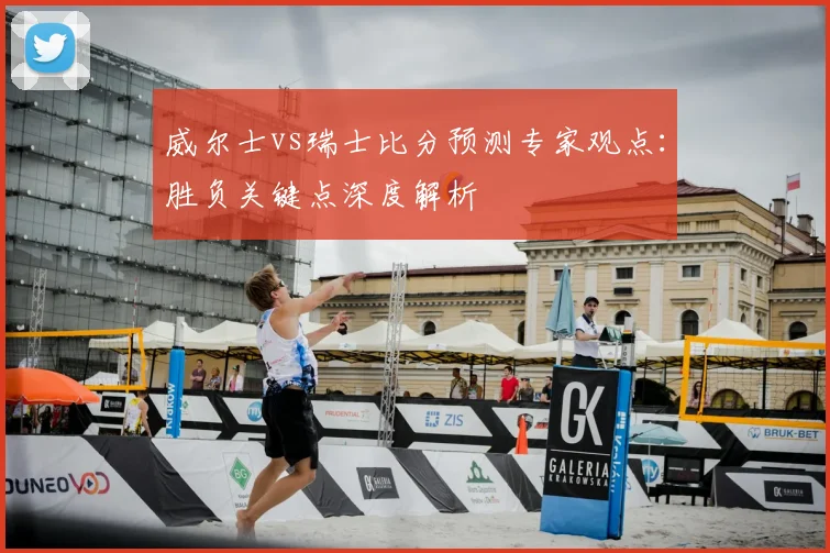 威尔士vs瑞士比分预测专家观点：胜负关键点深度解析