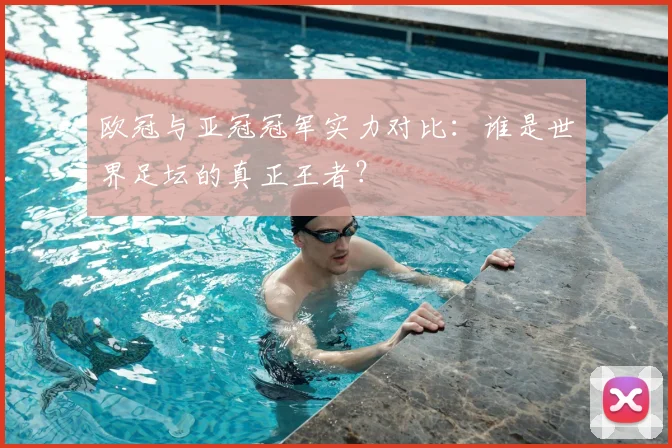 欧冠与亚冠冠军实力对比：谁是世界足坛的真正王者？