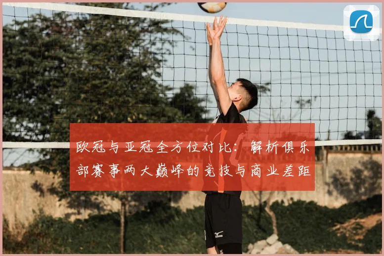 欧冠与亚冠全方位对比:解析俱乐部赛事两大巅峰的竞技与商业差距