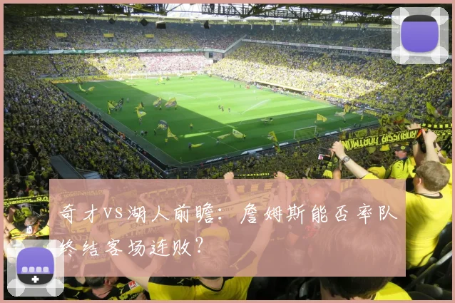 奇才vs湖人前瞻:詹姆斯能否率队终结客场连败?