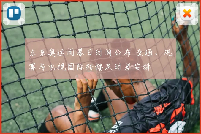 东京奥运闭幕日时间公布 交通、观赛与电视国际转播及时差安排