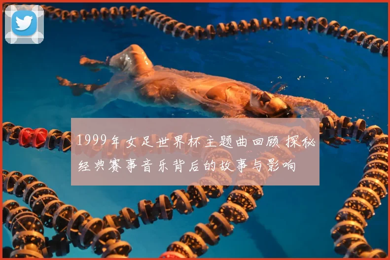 1999年女足世界杯主题曲回顾 探秘经典赛事音乐背后的故事与影响