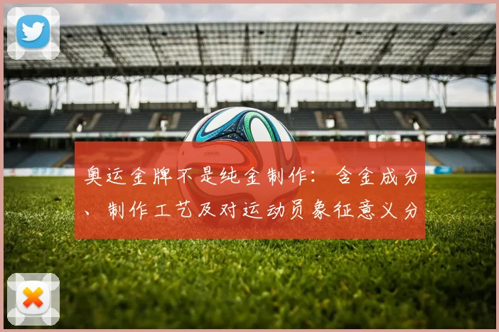 奥运金牌不是纯金制作：含金成分、制作工艺及对运动员象征意义分析