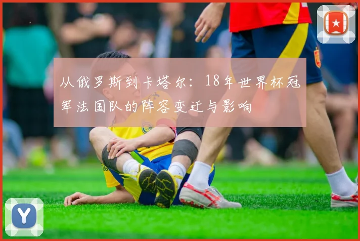 从俄罗斯到卡塔尔：18年世界杯冠军法国队的阵容变迁与影响