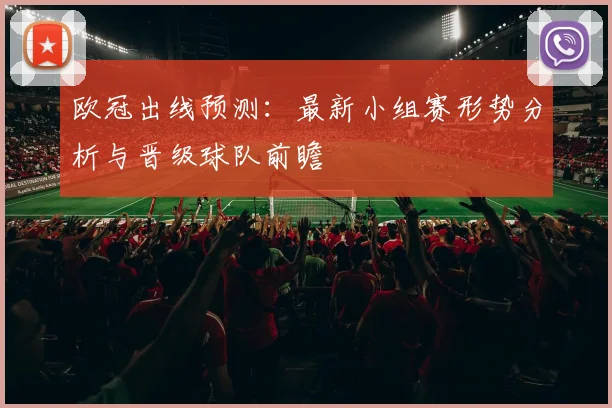 欧冠出线预测：最新小组赛形势分析与晋级球队前瞻
