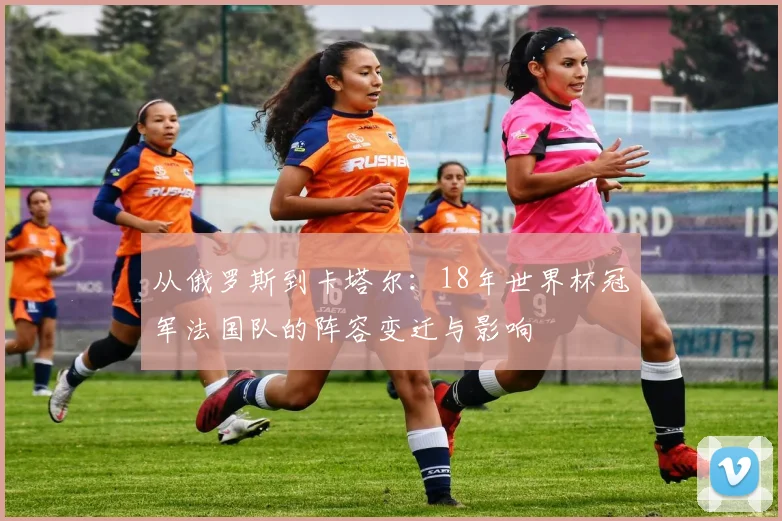 从俄罗斯到卡塔尔：18年世界杯冠军法国队的阵容变迁与影响