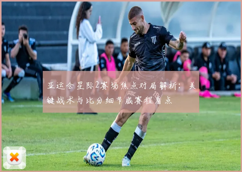 亚运会星际2赛场焦点对局解析:关键战术与比分细节成赛程看点