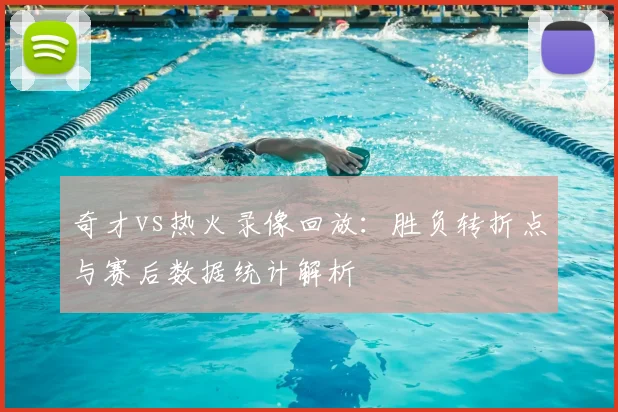 奇才vs热火录像回放：胜负转折点与赛后数据统计解析