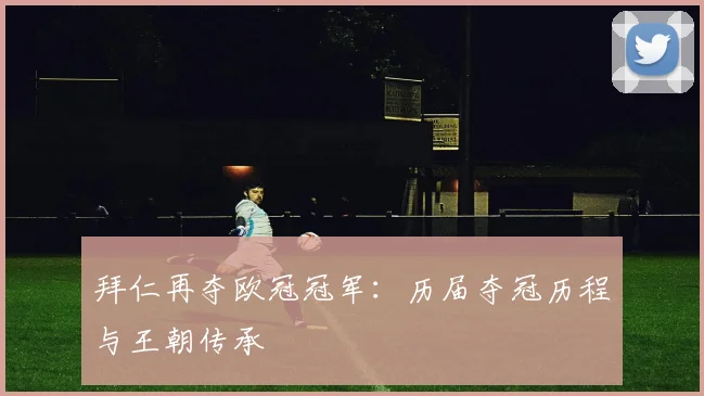 拜仁再夺欧冠冠军:历届夺冠历程与王朝传承