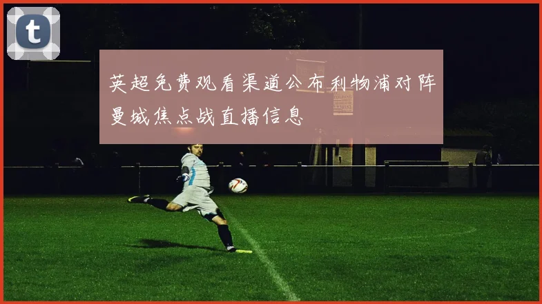 英超免费观看渠道公布利物浦对阵曼城焦点战直播信息