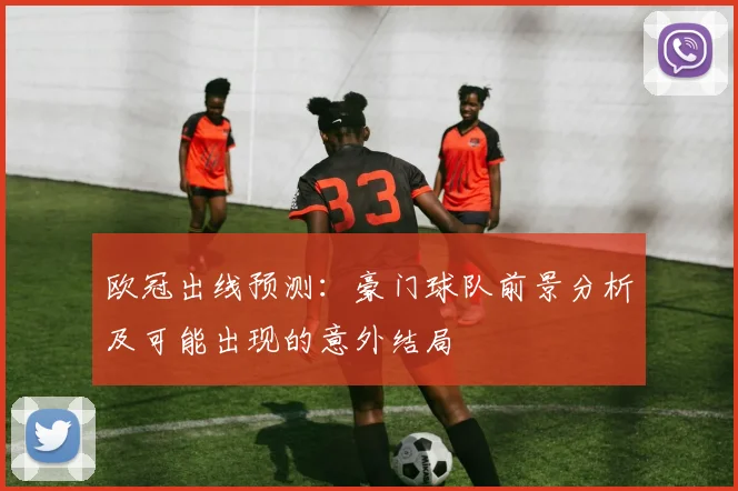 欧冠出线预测:豪门球队前景分析及可能出现的意外结局