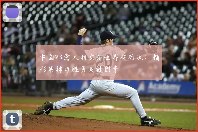 中国vs意大利女排世界杯对决：精彩集锦与胜负关键因素